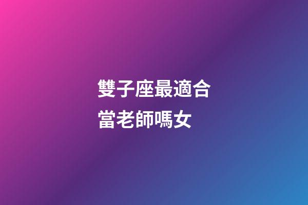 雙子座最適合當老師嗎女-第1張-星座運勢-玄機派