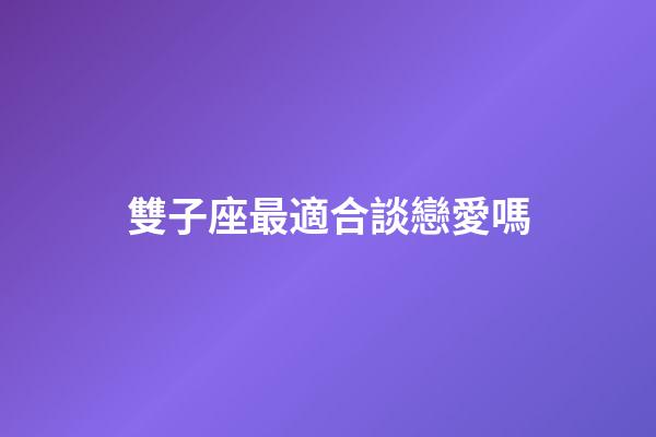 雙子座最適合談戀愛嗎-第1張-星座運(yùn)勢(shì)-玄機(jī)派