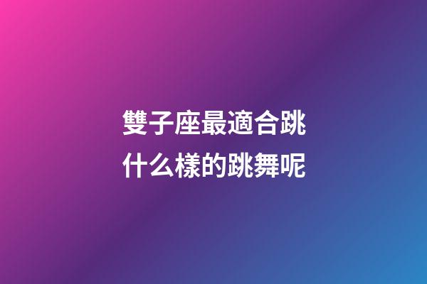 雙子座最適合跳什么樣的跳舞呢-第1張-星座運勢-玄機派