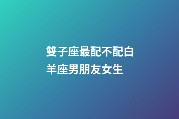 雙子座最配不配白羊座男朋友女生-第1張-星座運(yùn)勢(shì)-玄機(jī)派