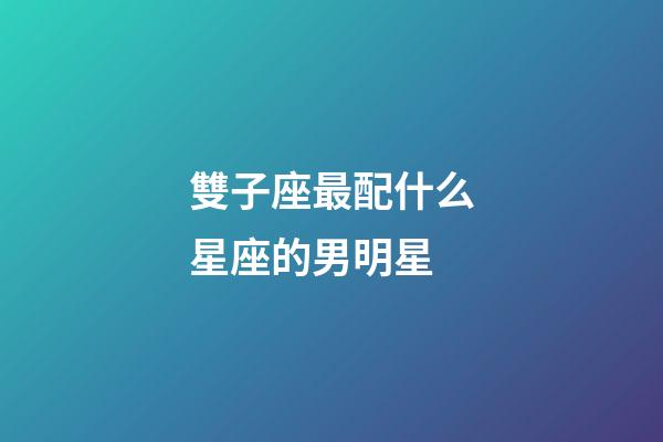 雙子座最配什么星座的男明星-第1張-星座運勢-玄機派