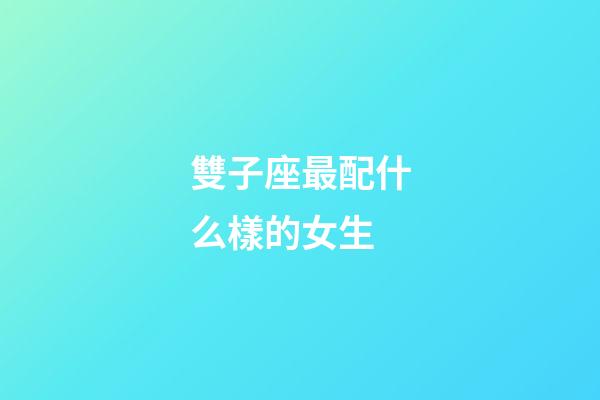 雙子座最配什么樣的女生-第1張-星座運勢-玄機派