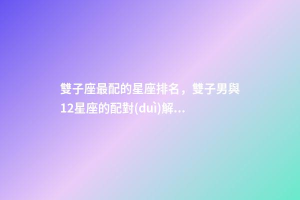 雙子座最配的星座排名，雙子男與12星座的配對(duì)解析大公開!到底誰才是你的靈魂伴侶-第1張-觀點(diǎn)-玄機(jī)派