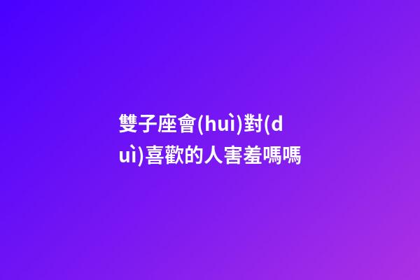雙子座會(huì)對(duì)喜歡的人害羞嗎嗎-第1張-星座運(yùn)勢(shì)-玄機(jī)派