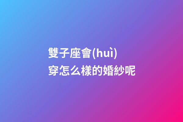雙子座會(huì)穿怎么樣的婚紗呢