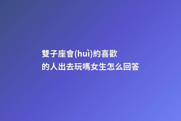 雙子座會(huì)約喜歡的人出去玩嗎女生怎么回答-第1張-星座運(yùn)勢(shì)-玄機(jī)派