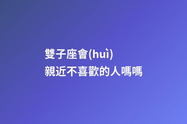 雙子座會(huì)親近不喜歡的人嗎嗎-第1張-星座運(yùn)勢-玄機(jī)派
