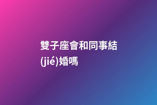 雙子座會和同事結(jié)婚嗎-第1張-星座運(yùn)勢-玄機(jī)派