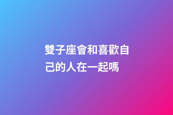 雙子座會和喜歡自己的人在一起嗎-第1張-星座運勢-玄機派
