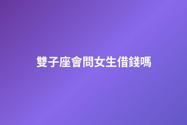 雙子座會問女生借錢嗎-第1張-星座運勢-玄機派