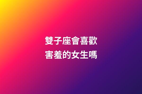 雙子座會喜歡害羞的女生嗎-第1張-星座運勢-玄機派