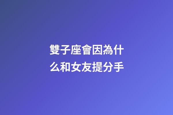 雙子座會因為什么和女友提分手-第1張-星座運勢-玄機派