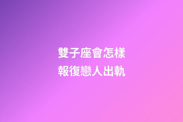 雙子座會怎樣報復戀人出軌-第1張-星座運勢-玄機派