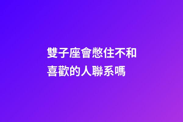 雙子座會憋住不和喜歡的人聯系嗎-第1張-星座運勢-玄機派