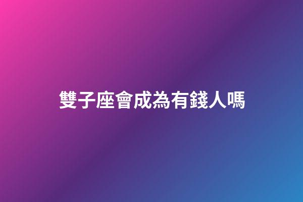 雙子座會成為有錢人嗎-第1張-星座運勢-玄機派