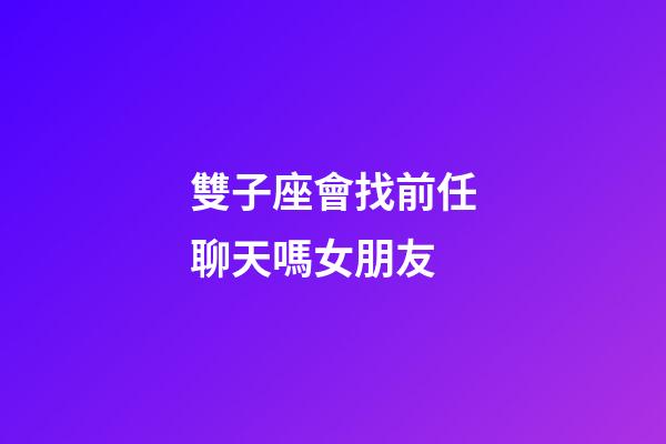 雙子座會找前任聊天嗎女朋友-第1張-星座運勢-玄機派