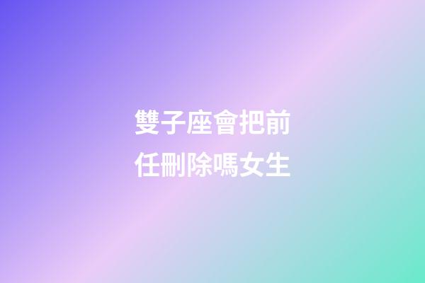 雙子座會把前任刪除嗎女生-第1張-星座運勢-玄機派