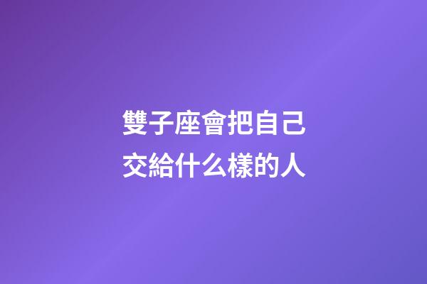 雙子座會把自己交給什么樣的人-第1張-星座運勢-玄機派