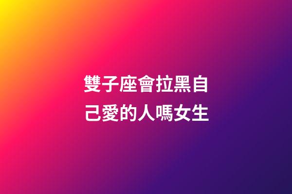 雙子座會拉黑自己愛的人嗎女生-第1張-星座運勢-玄機派