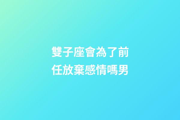 雙子座會為了前任放棄感情嗎男-第1張-星座運勢-玄機派