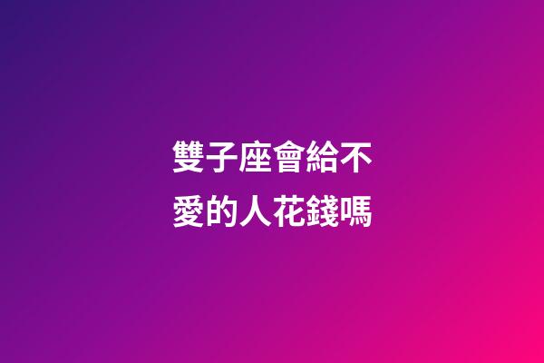 雙子座會給不愛的人花錢嗎-第1張-星座運勢-玄機派
