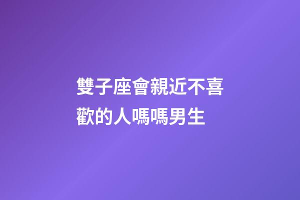 雙子座會親近不喜歡的人嗎嗎男生-第1張-星座運勢-玄機派