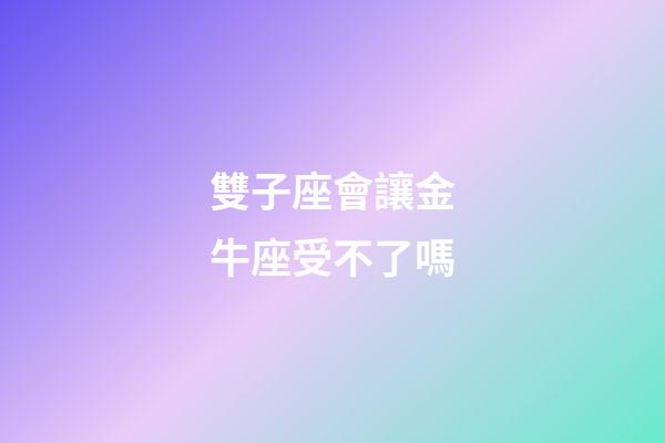 雙子座會讓金牛座受不了嗎-第1張-星座運(yùn)勢-玄機(jī)派