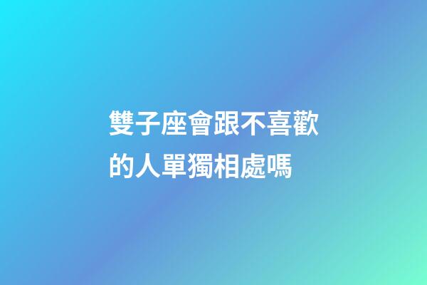 雙子座會跟不喜歡的人單獨相處嗎-第1張-星座運勢-玄機派