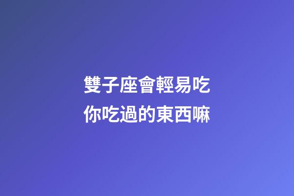 雙子座會輕易吃你吃過的東西嘛-第1張-星座運勢-玄機派
