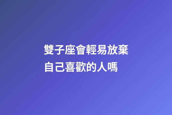 雙子座會輕易放棄自己喜歡的人嗎-第1張-星座運勢-玄機派