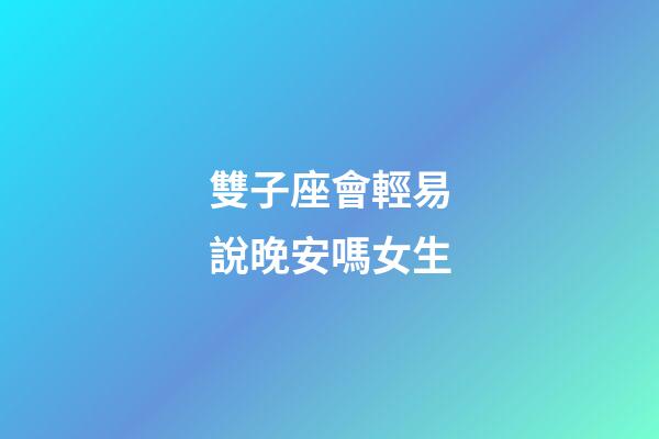 雙子座會輕易說晚安嗎女生-第1張-星座運勢-玄機派