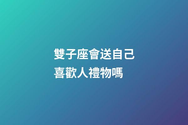 雙子座會送自己喜歡人禮物嗎-第1張-星座運勢-玄機派