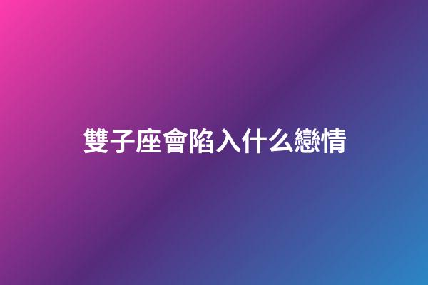 雙子座會陷入什么戀情-第1張-星座運勢-玄機派