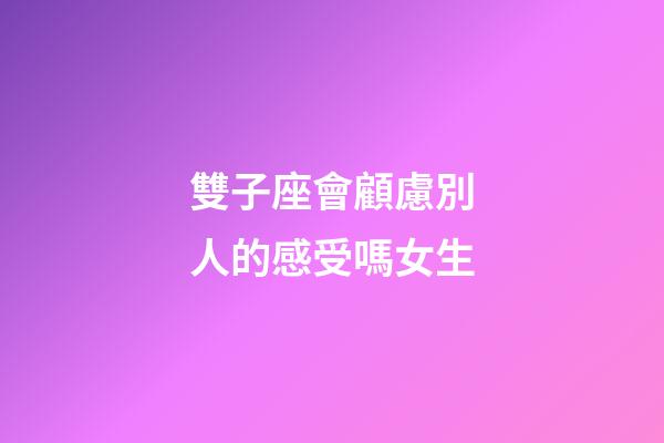 雙子座會顧慮別人的感受嗎女生-第1張-星座運勢-玄機派