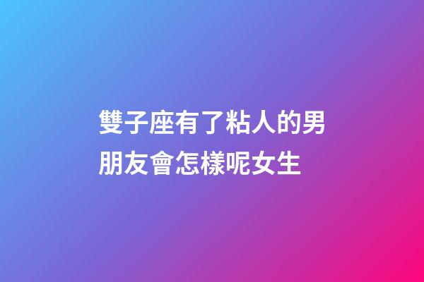 雙子座有了粘人的男朋友會怎樣呢女生-第1張-星座運勢-玄機派
