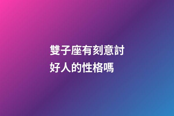 雙子座有刻意討好人的性格嗎-第1張-星座運勢-玄機派