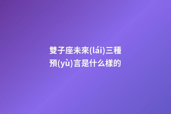 雙子座未來(lái)三種預(yù)言是什么樣的-第1張-星座運(yùn)勢(shì)-玄機(jī)派