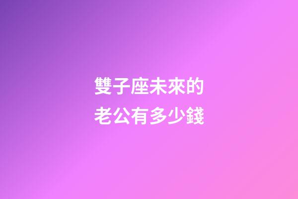 雙子座未來的老公有多少錢-第1張-星座運勢-玄機派