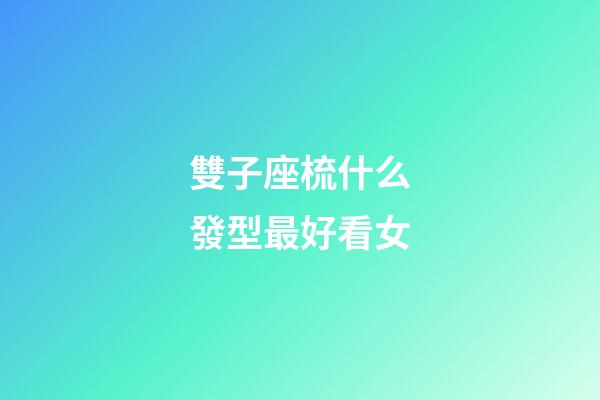 雙子座梳什么發型最好看女-第1張-星座運勢-玄機派