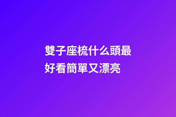 雙子座梳什么頭最好看簡單又漂亮-第1張-星座運勢-玄機派