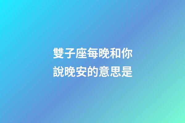雙子座每晚和你說晚安的意思是-第1張-星座運勢-玄機派
