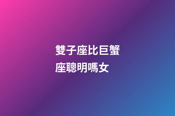 雙子座比巨蟹座聰明嗎女-第1張-星座運勢-玄機派