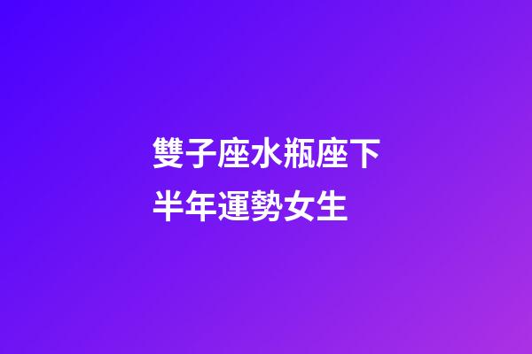 雙子座水瓶座下半年運勢女生-第1張-星座運勢-玄機派