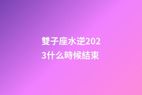 雙子座水逆2023什么時候結束-第1張-星座運勢-玄機派