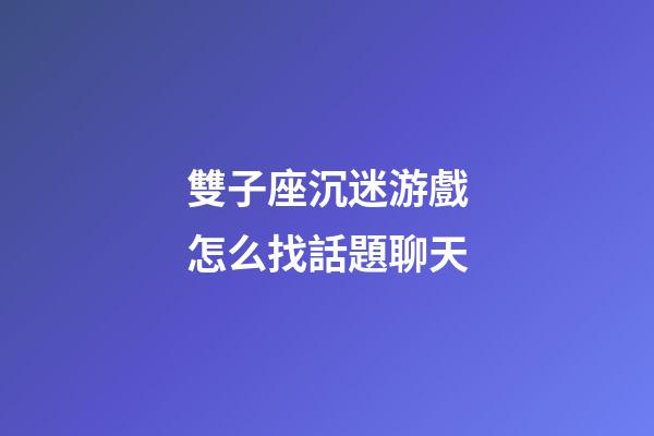 雙子座沉迷游戲怎么找話題聊天-第1張-星座運勢-玄機派