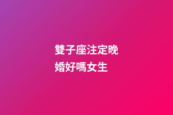 雙子座注定晚婚好嗎女生-第1張-星座運(yùn)勢-玄機(jī)派
