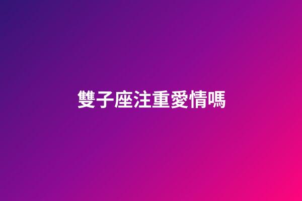 雙子座注重愛情嗎-第1張-星座運勢-玄機派