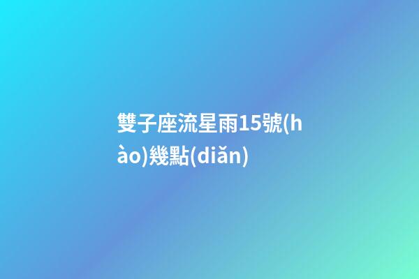 雙子座流星雨15號(hào)幾點(diǎn)-第1張-星座運(yùn)勢(shì)-玄機(jī)派