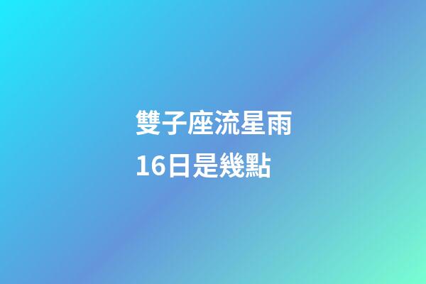 雙子座流星雨16日是幾點-第1張-星座運勢-玄機派