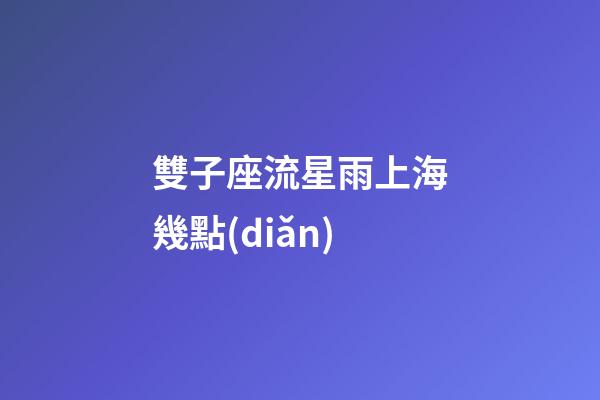 雙子座流星雨上海幾點(diǎn)-第1張-星座運(yùn)勢(shì)-玄機(jī)派